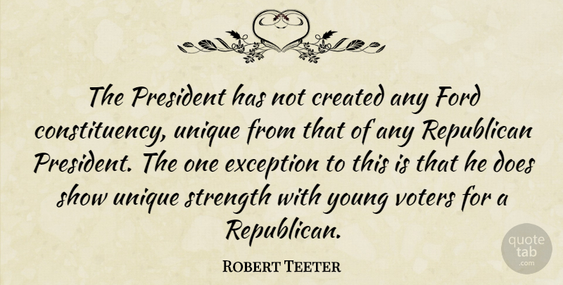 Robert Teeter Quote About Created, Exception, Ford, Republican, Strength: The President Has Not Created...