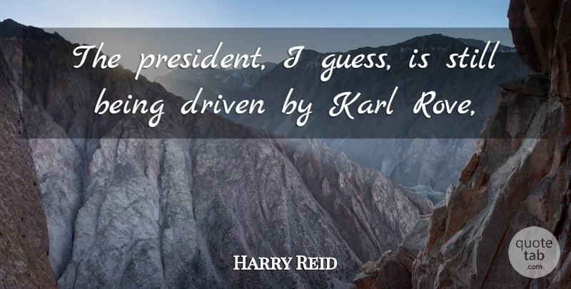Harry Reid Quote About Driven, Karl: The President I Guess Is...
