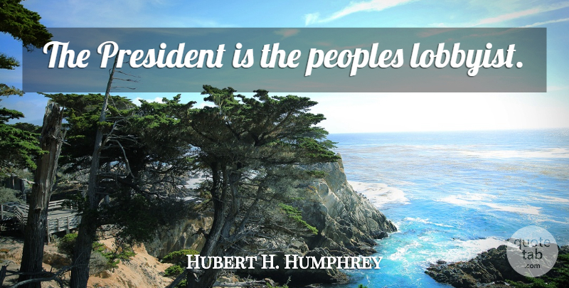 Hubert H. Humphrey Quote About President, Lobbyists: The President Is The Peoples...