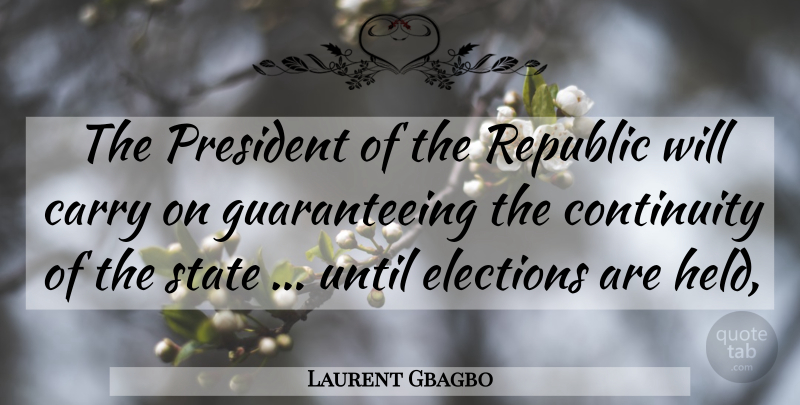 Laurent Gbagbo Quote About Carry, Continuity, Elections, President, Republic: The President Of The Republic...