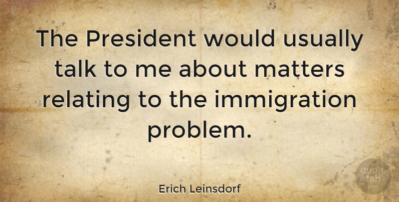 Erich Leinsdorf Quote About President, Matter, Immigration: The President Would Usually Talk...