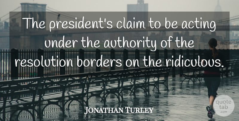 Jonathan Turley Quote About Acting, Authority, Borders, Claim, Resolution: The Presidents Claim To Be...