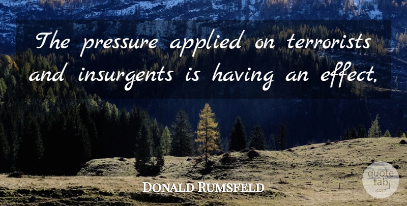 Donald Rumsfeld Quote About Applied, Insurgents, Pressure, Terrorists: The Pressure Applied On Terrorists...