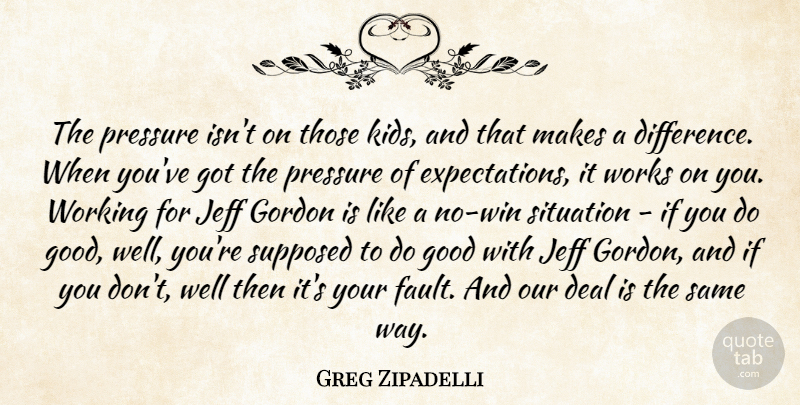 Greg Zipadelli Quote About Deal, Good, Gordon, Jeff, Pressure: The Pressure Isnt On Those...
