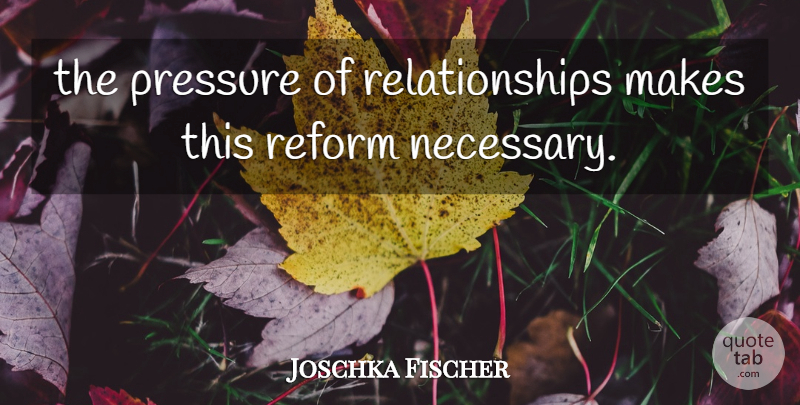 Joschka Fischer Quote About Pressure, Reform, Relationships: The Pressure Of Relationships Makes...