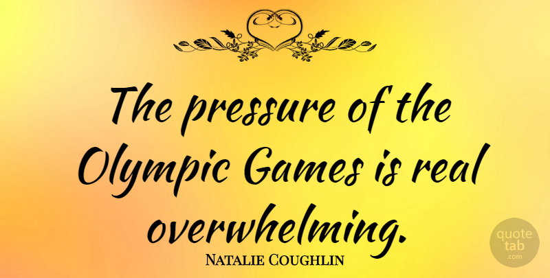 Natalie Coughlin Quote About Real, Games, Pressure: The Pressure Of The Olympic...