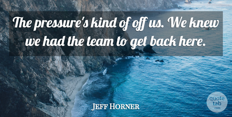 Jeff Horner Quote About Knew, Team: The Pressures Kind Of Off...