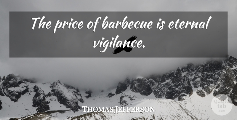 Thomas Jefferson Quote About Barbecue, Vigilance, Eternal Vigilance: The Price Of Barbecue Is...