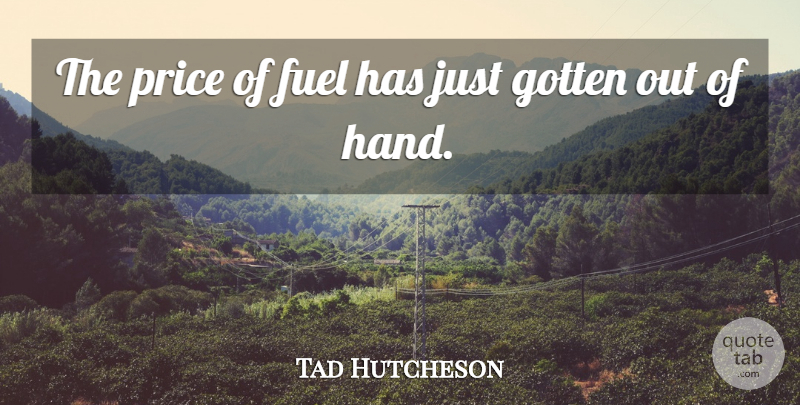 Tad Hutcheson Quote About Fuel, Gotten, Price: The Price Of Fuel Has...