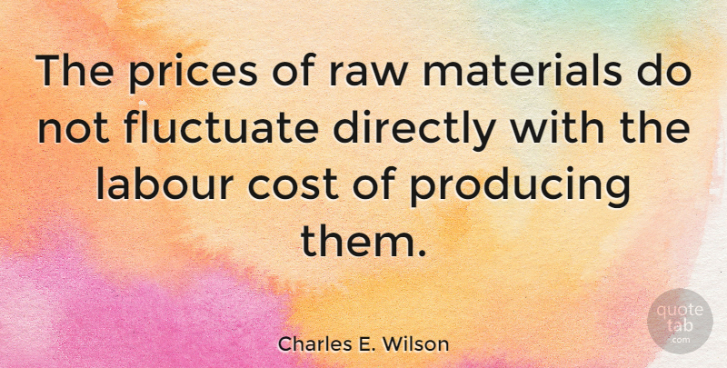 Charles E. Wilson Quote About Directly, Fluctuate, Prices, Producing, Raw: The Prices Of Raw Materials...
