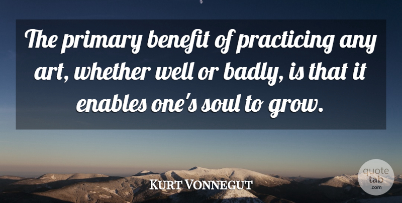 Kurt Vonnegut Quote About Life, Art, Soul: The Primary Benefit Of Practicing...