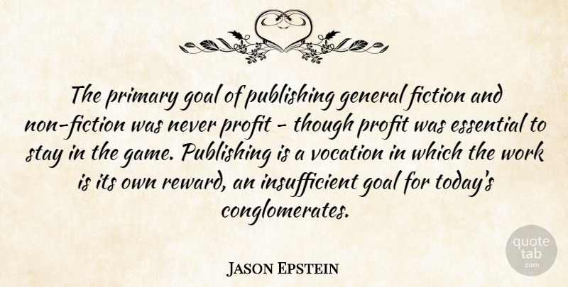 Jason Epstein Quote About Essential, Fiction, General, Primary, Profit: The Primary Goal Of Publishing...