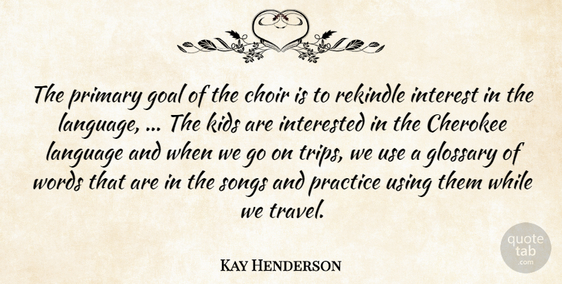 Kay Henderson Quote About Cherokee, Choir, Goal, Interest, Interested: The Primary Goal Of The...