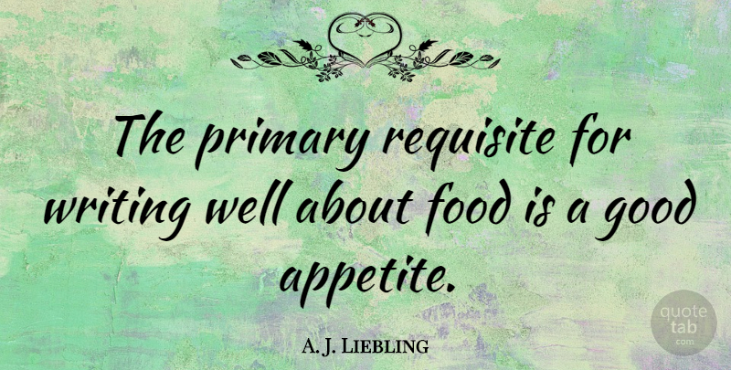 A. J. Liebling Quote About Writing, Culinary, Appetite: The Primary Requisite For Writing...