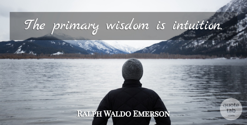 Ralph Waldo Emerson Quote About Intuition, Primaries: The Primary Wisdom Is Intuition...