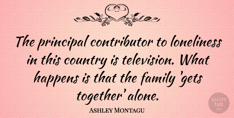 Ashley Montagu Quote About Country, Loneliness, Together: The Principal Contributor To Loneliness...