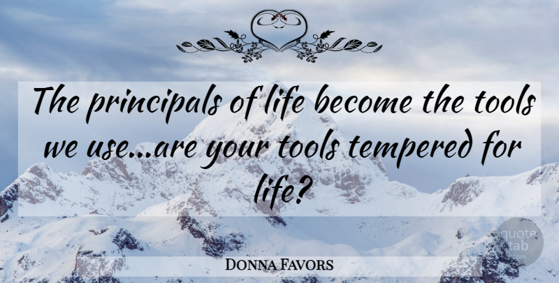 Donna Favors Quote About Life, Principals, Tempered, Tools: The Principals Of Life Become...