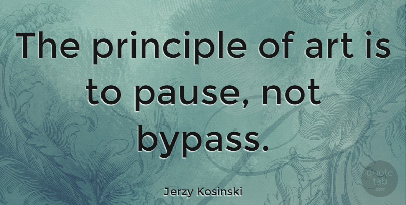 Jerzy Kosinski Quote About Art, Bypass, Pausing: The Principle Of Art Is...