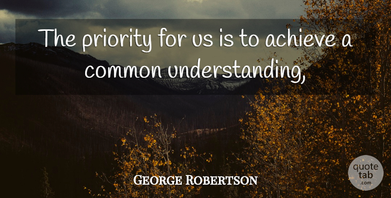 George Robertson Quote About Achieve, Common, Priority: The Priority For Us Is...