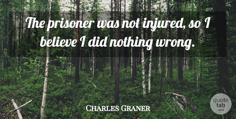 Charles Graner Quote About Believe, Prisoner: The Prisoner Was Not Injured...