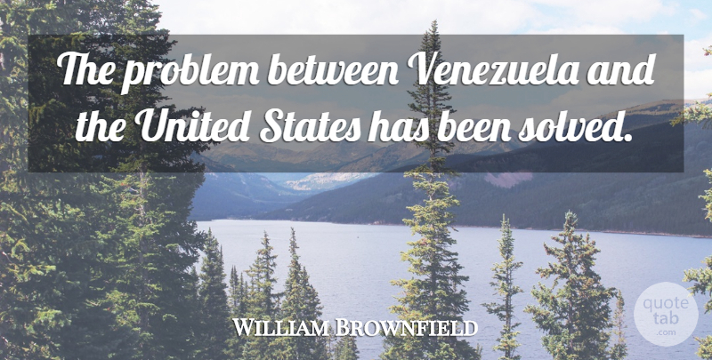 William Brownfield Quote About Problem, States, United, United States, Venezuela: The Problem Between Venezuela And...