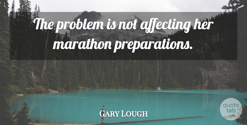 Gary Lough Quote About Affecting, Marathon, Problem: The Problem Is Not Affecting...