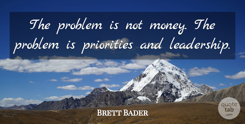 Brett Bader Quote About Leadership, Priorities, Problem: The Problem Is Not Money...