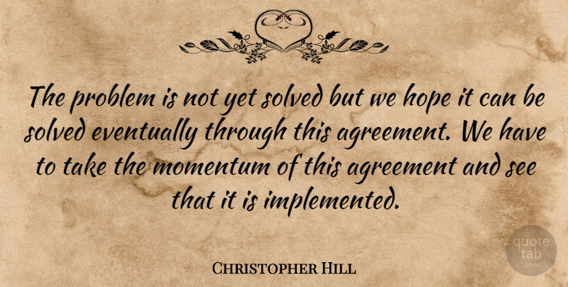Christopher Hill Quote About Agreement, Eventually, Hope, Momentum, Problem: The Problem Is Not Yet...