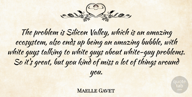 Maelle Gavet Quote About Amazing, Ends, Great, Guys, Miss: The Problem Is Silicon Valley...