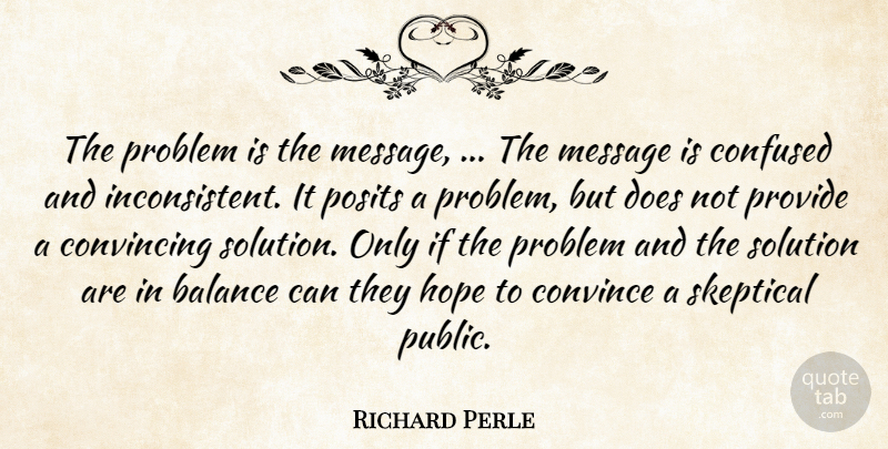 Richard Perle Quote About Balance, Confused, Convince, Convincing, Hope: The Problem Is The Message...