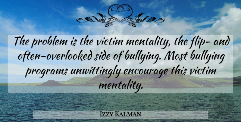 Izzy Kalman Quote About Bullying, Encourage, Problem, Programs, Side: The Problem Is The Victim...