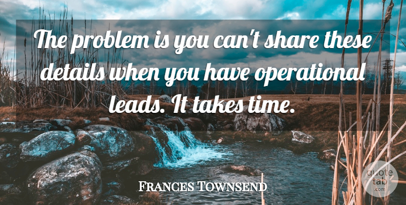 Frances Townsend Quote About Details, Problem, Share, Takes: The Problem Is You Cant...