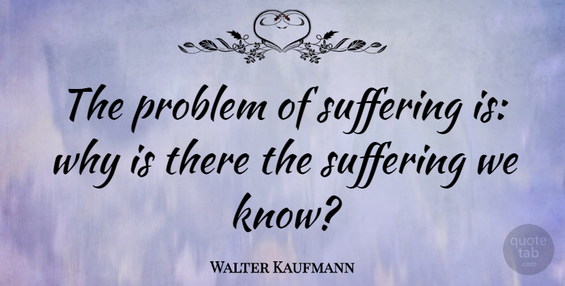 Walter Kaufmann Quote About Suffering, Problem, Knows: The Problem Of Suffering Is...