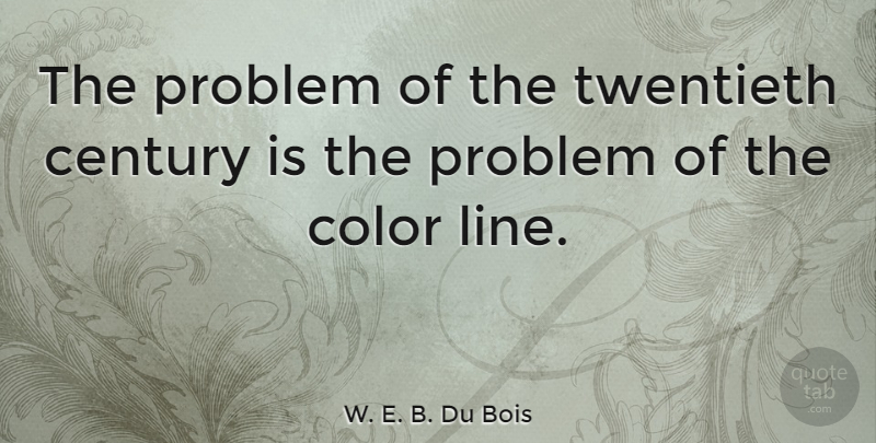 W. E. B. Du Bois Quote About Color, Racism, Lines: The Problem Of The Twentieth...