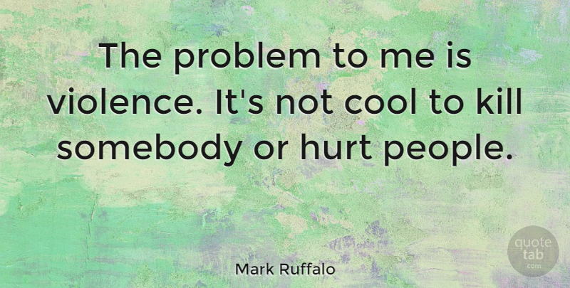 Mark Ruffalo Quote About Hurt, People, Violence: The Problem To Me Is...