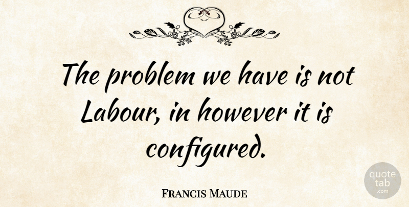 Francis Maude Quote About Problem, Reincarnation, Labour: The Problem We Have Is...
