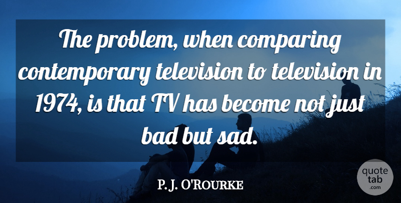 P. J. O'Rourke Quote About Bad, Comparing, Sad, Television, Tv: The Problem When Comparing Contemporary...