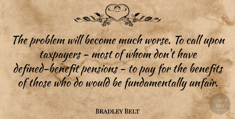 Bradley Belt Quote About Benefits, Call, Pensions, Problem, Taxes And Taxation: The Problem Will Become Much...