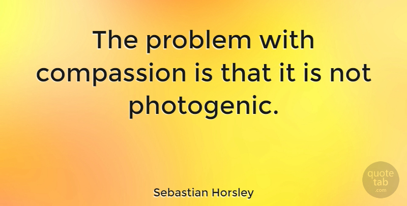 Sebastian Horsley Quote About undefined: The Problem With Compassion Is...