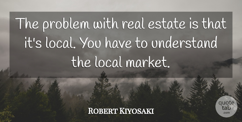 Robert Kiyosaki Quote About Real, Problem, Estates: The Problem With Real Estate...
