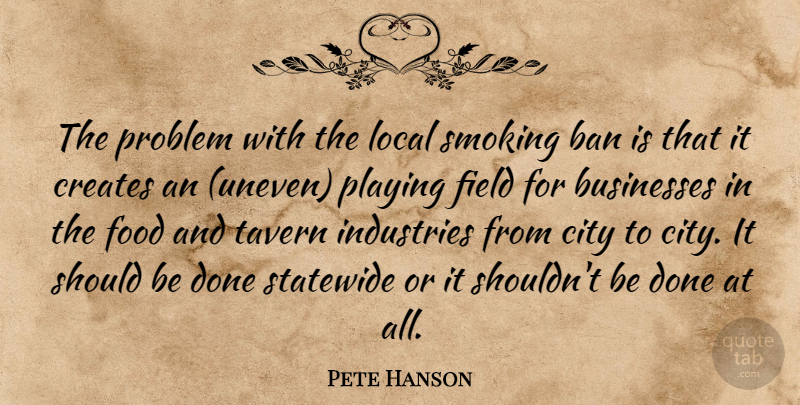 Pete Hanson Quote About Ban, Businesses, City, Creates, Field: The Problem With The Local...