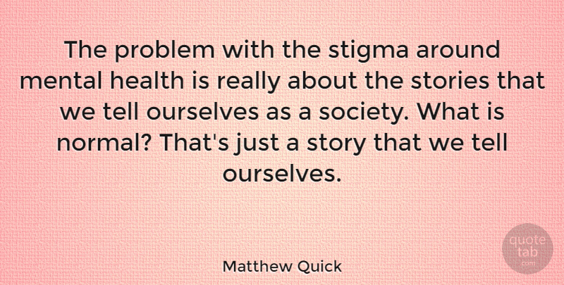 Matthew Quick Quote About Stories, Normal, Problem: The Problem With The Stigma...