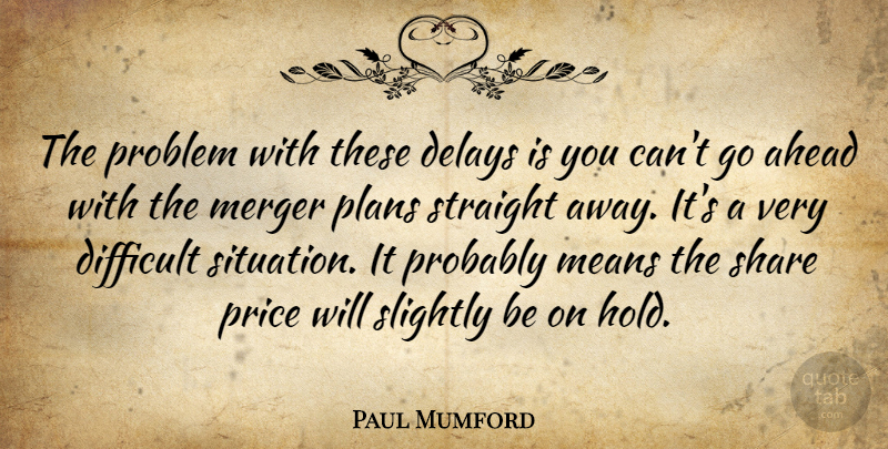 Paul Mumford Quote About Ahead, Delays, Difficult, Means, Merger: The Problem With These Delays...