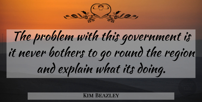 Kim Beazley Quote About Bothers, Explain, Government, Problem, Region: The Problem With This Government...