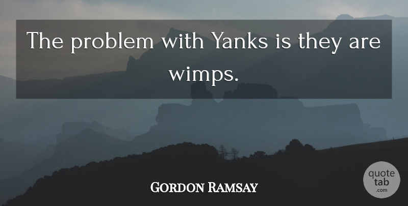 Gordon Ramsay Quote About Wimps, Problem: The Problem With Yanks Is...