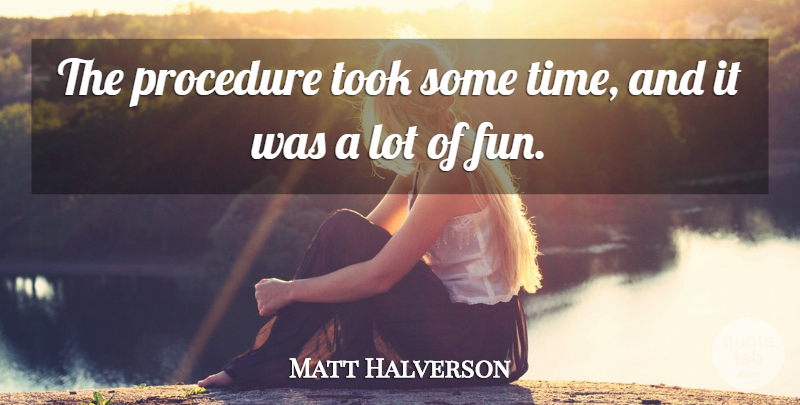 Matt Halverson Quote About Fun, Procedure, Took: The Procedure Took Some Time...