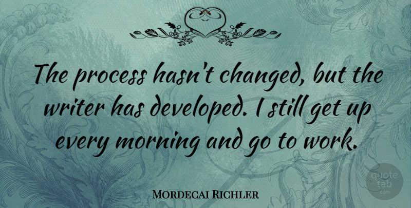 Mordecai Richler Quote About Morning, Get Up, Process: The Process Hasnt Changed But...