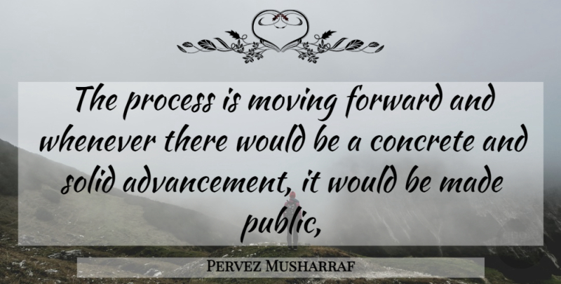 Pervez Musharraf Quote About Concrete, Forward, Moving, Process, Solid: The Process Is Moving Forward...