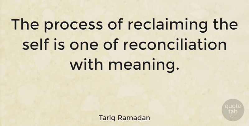 Tariq Ramadan Quote About Self, Process, Reconciliation: The Process Of Reclaiming The...