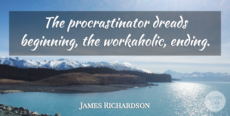 James Richardson Quote About Workaholic, Dread, Procrastinator: The Procrastinator Dreads Beginning The...